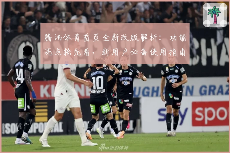 腾讯体育首页全新改版解析：功能亮点抢先看，新用户必备使用指南