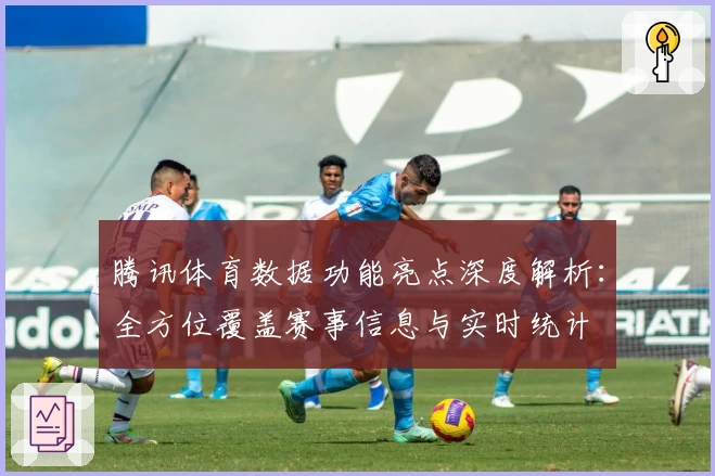 腾讯体育数据功能亮点深度解析：全方位覆盖赛事信息与实时统计
