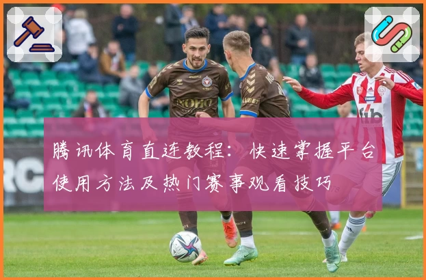 腾讯体育直连教程：快速掌握平台使用方法及热门赛事观看技巧