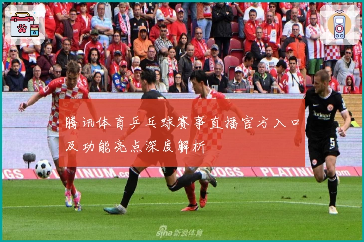 腾讯体育乒乓球赛事直播官方入口及功能亮点深度解析