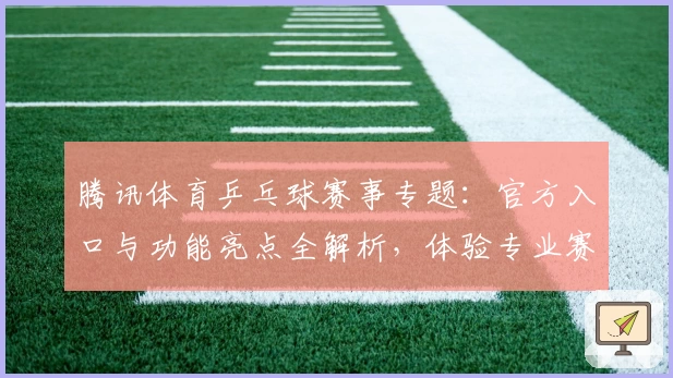 腾讯体育乒乓球赛事专题：官方入口与功能亮点全解析，体验专业赛事直播与数据追踪