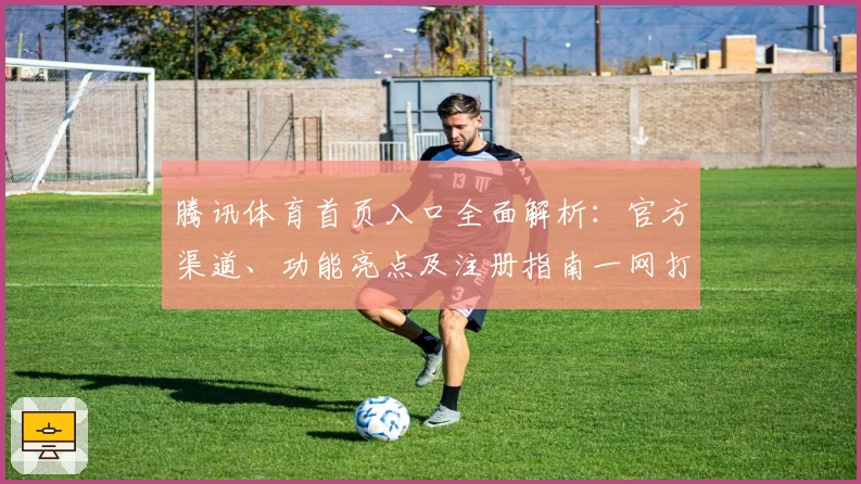 腾讯体育首页入口全面解析：官方渠道、功能亮点及注册指南一网打尽