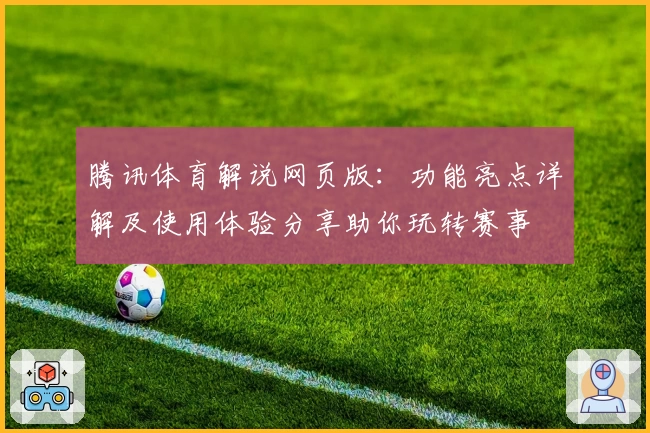 腾讯体育解说网页版：功能亮点详解及使用体验分享助你玩转赛事