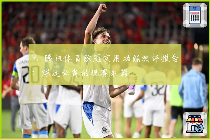 9. 腾讯体育欧冠实用功能测评报告:球迷必备的观赛利器