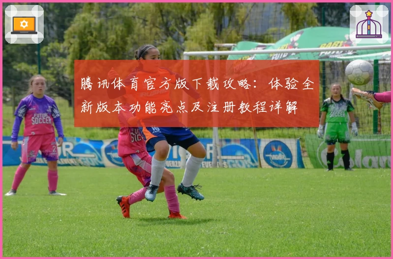 腾讯体育官方版下载攻略：体验全新版本功能亮点及注册教程详解