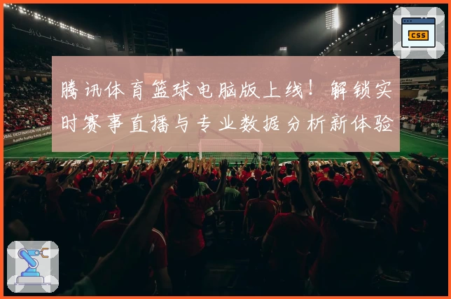 腾讯体育篮球电脑版上线!解锁实时赛事直播与专业数据分析新体验