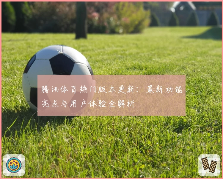 腾讯体育热门版本更新：最新功能亮点与用户体验全解析